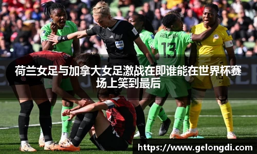 leyu荷兰女足与加拿大女足激战在即谁能在世界杯赛场上笑到最后