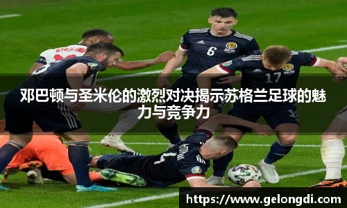 leyu邓巴顿与圣米伦的激烈对决揭示苏格兰足球的魅力与竞争力