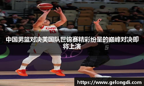 leyu中国男篮对决美国队世锦赛精彩纷呈的巅峰对决即将上演