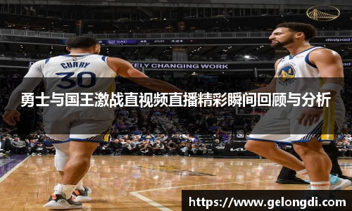 leyu勇士与国王激战直视频直播精彩瞬间回顾与分析