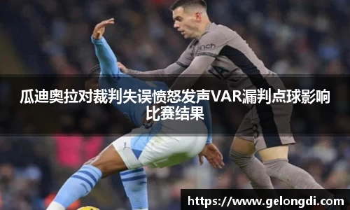 leyu瓜迪奥拉对裁判失误愤怒发声VAR漏判点球影响比赛结果